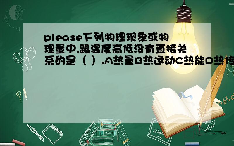 please下列物理现象或物理量中,跟温度高低没有直接关系的是（ ）.A热量B热运动C热能D热传递请说明原因