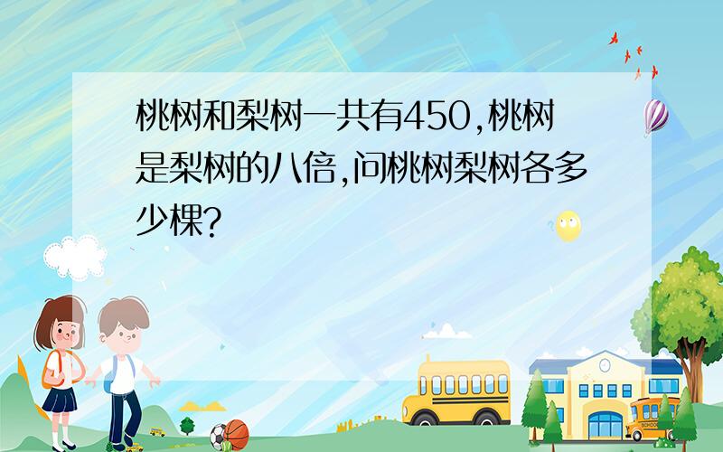 桃树和梨树一共有450,桃树是梨树的八倍,问桃树梨树各多少棵?