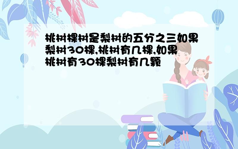 桃树棵树是梨树的五分之三如果梨树30棵,桃树有几棵,如果桃树有30棵梨树有几颗