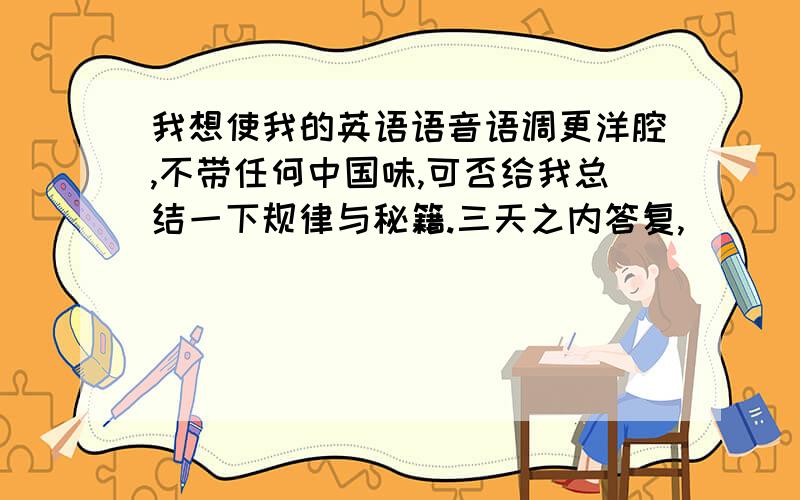 我想使我的英语语音语调更洋腔,不带任何中国味,可否给我总结一下规律与秘籍.三天之内答复,