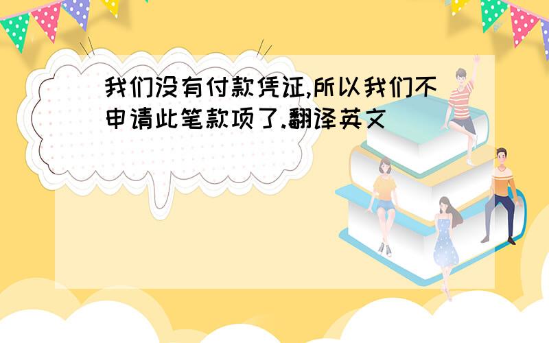 我们没有付款凭证,所以我们不申请此笔款项了.翻译英文