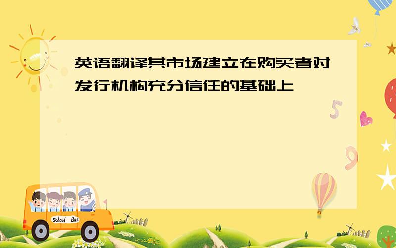 英语翻译其市场建立在购买者对发行机构充分信任的基础上