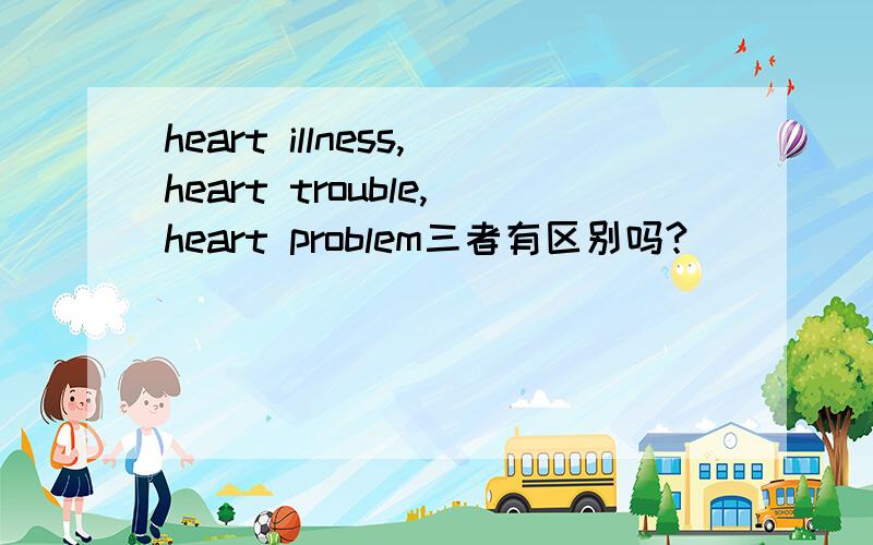 heart illness,heart trouble,heart problem三者有区别吗?