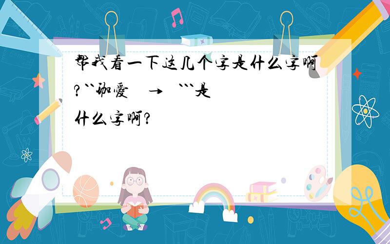 帮我看一下这几个字是什么字啊?``珈爱伱哋→芢 ```是什么字啊?