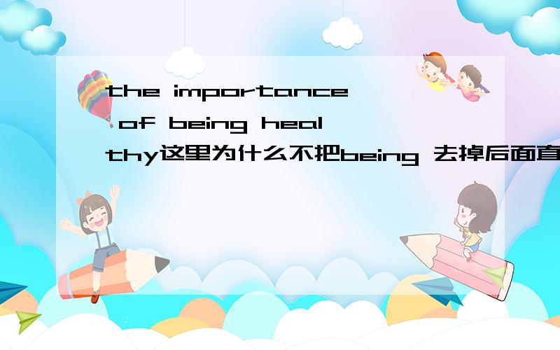 the importance of being healthy这里为什么不把being 去掉后面直接加health