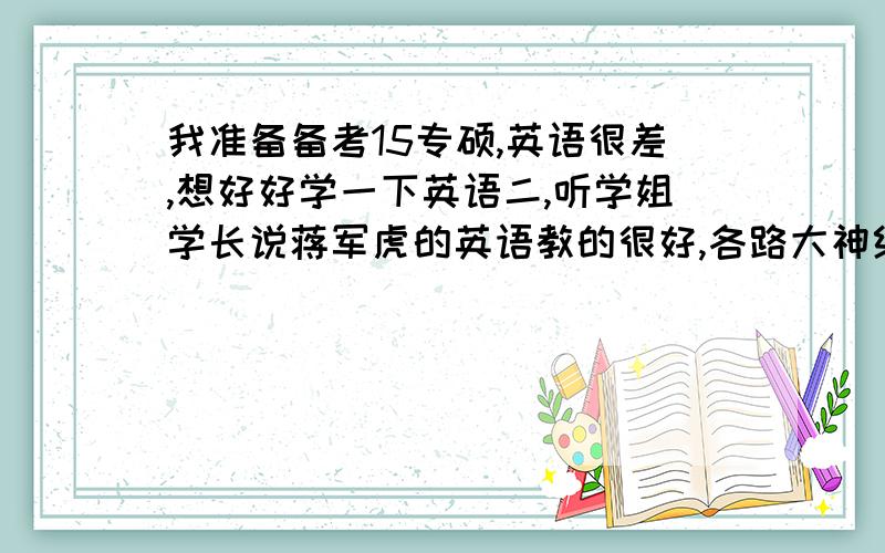 我准备备考15专硕,英语很差,想好好学一下英语二,听学姐学长说蒋军虎的英语教的很好,各路大神给个建议