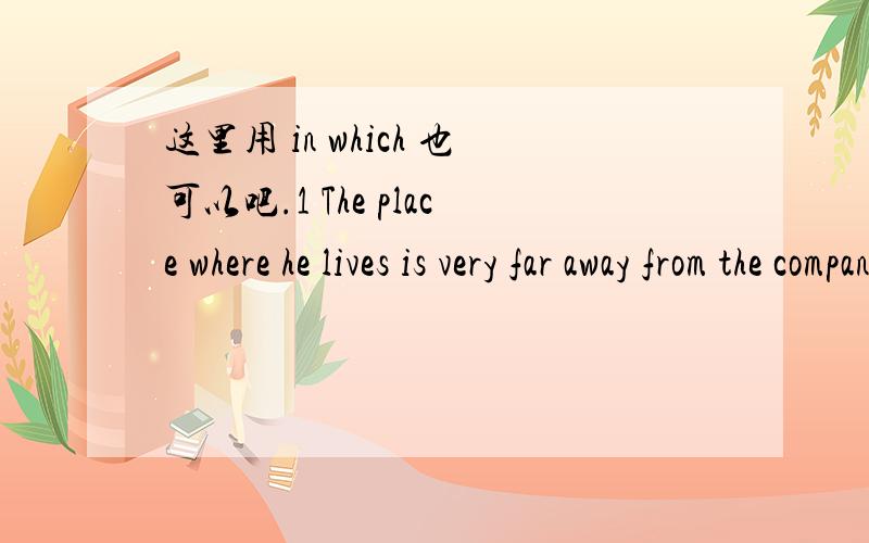 这里用 in which 也可以吧.1 The place where he lives is very far away from the company.where he lives 是正确的,清楚,如果用 The place in which he lives is very far away from the compayThe place which he lives in is very far away from th