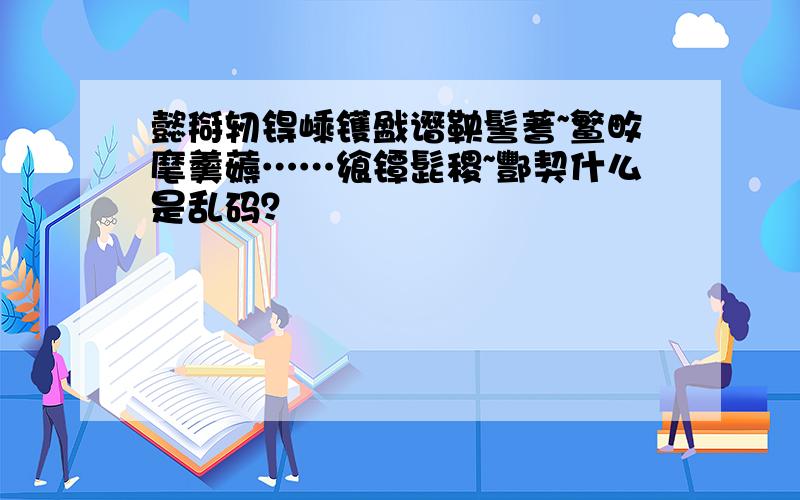 懿搿轫锝嵊镬戤谮鞅髻蓍~鳘畋麾羹薅……飨镡髭稷~酆契什么是乱码？