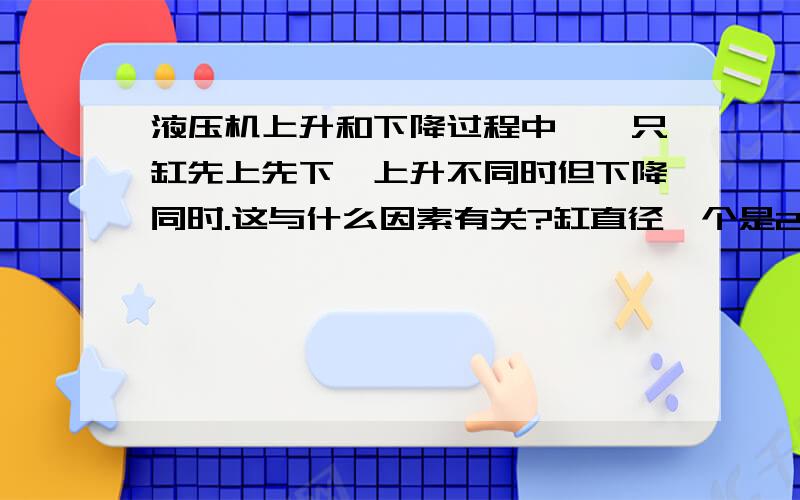 液压机上升和下降过程中,一只缸先上先下,上升不同时但下降同时.这与什么因素有关?缸直径一个是250mm一个260mm,液压油内有点水!