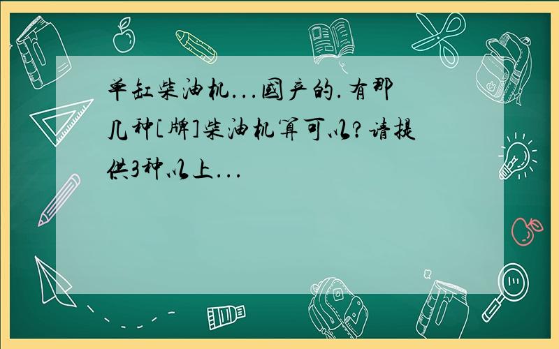 单缸柴油机...国产的.有那几种[牌]柴油机算可以?请提供3种以上...