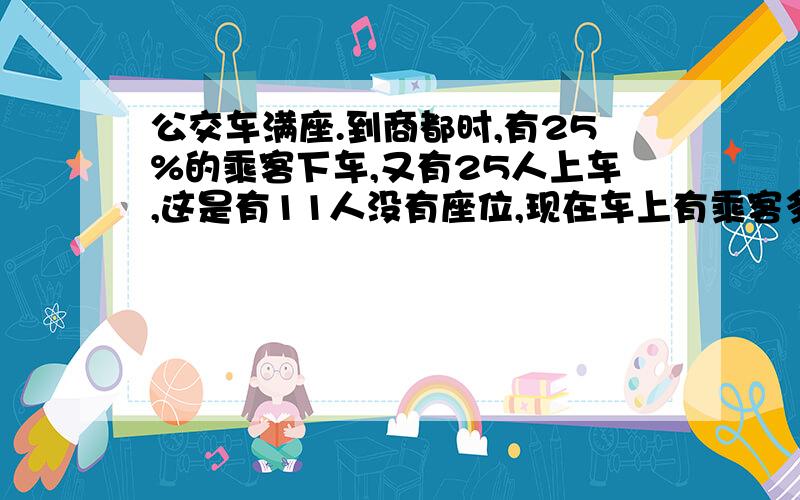 公交车满座.到商都时,有25%的乘客下车,又有25人上车,这是有11人没有座位,现在车上有乘客多少人?