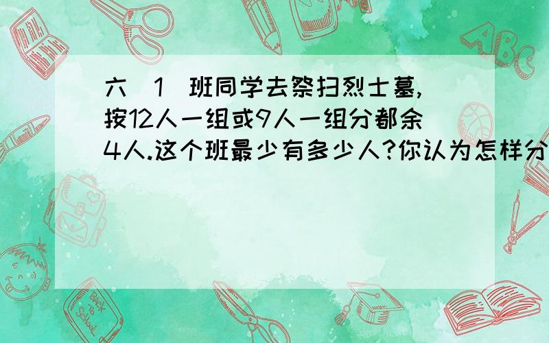 六(1)班同学去祭扫烈士墓,按12人一组或9人一组分都余4人.这个班最少有多少人?你认为怎样分组刚好没有剩余?