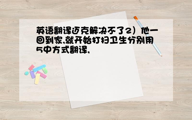 英语翻译迈克解决不了2）他一回到家,就开始打扫卫生分别用5中方式翻译,