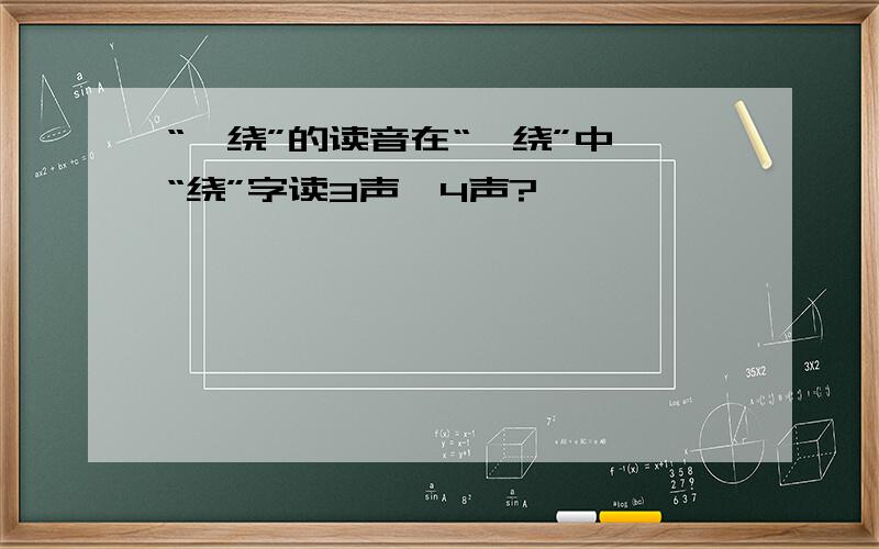 “萦绕”的读音在“萦绕”中,“绕”字读3声,4声?