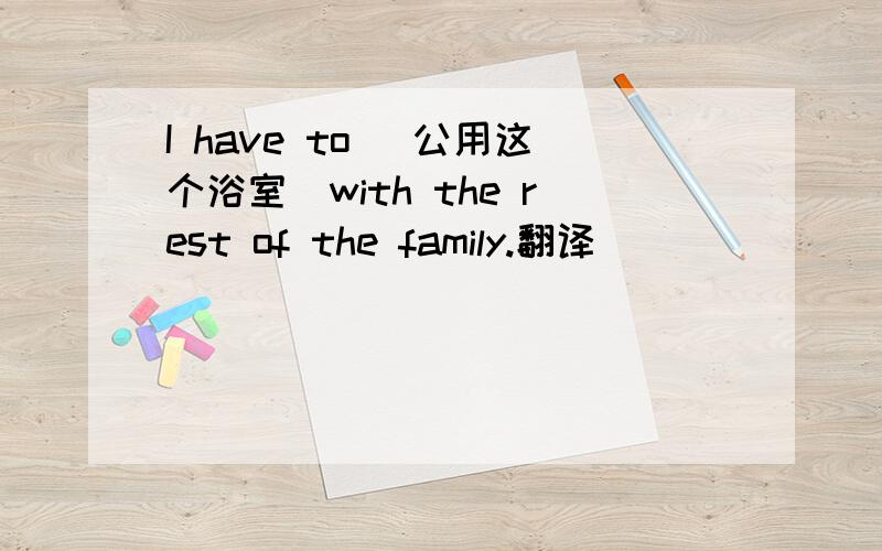 I have to (公用这个浴室)with the rest of the family.翻译