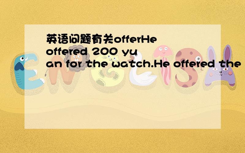 英语问题有关offerHe offered 200 yuan for the watch.He offered the watch for 200 yuan.比较两句的差异.（题目似乎是有本质意义上的不同的）