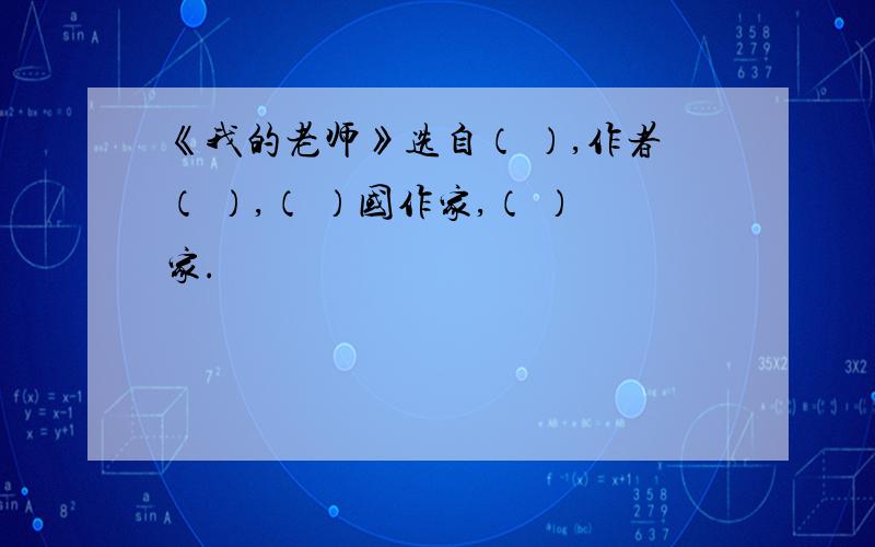 《我的老师》选自（ ）,作者（ ）,（ ）国作家,（ ）家.