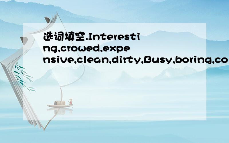 选词填空.Interesting,crowed,expensive,clean,dirty,Busy,boring,colorful,quiet,gooMy grandma is already 70 years old.She likes to watch TV,but she doesn’t like soap operas.She thinks it1_____.She looks young.She likes to wear 2____ clothes and we