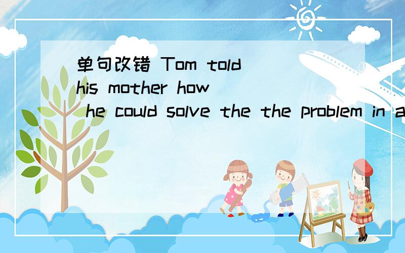 单句改错 Tom told his mother how he could solve the the problem in a new way