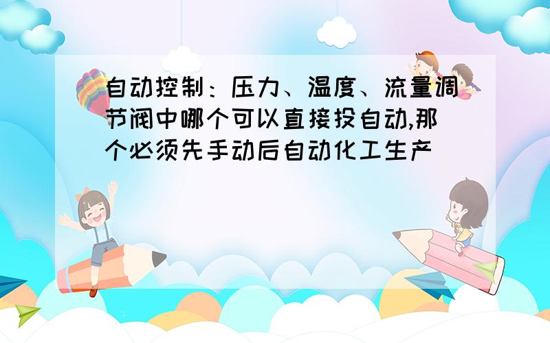 自动控制：压力、温度、流量调节阀中哪个可以直接投自动,那个必须先手动后自动化工生产