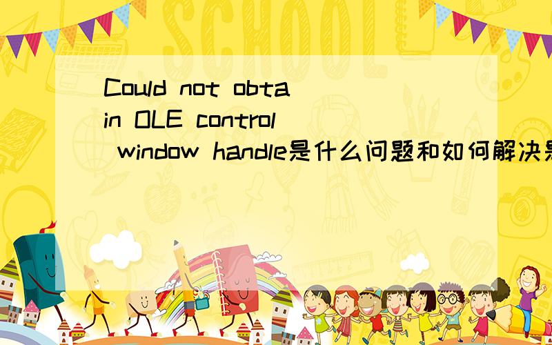 Could not obtain OLE control window handle是什么问题和如何解决是在桌面上弹出的对话框,而且无法关掉对话框,在重起以后就没有出现这个对话框了.