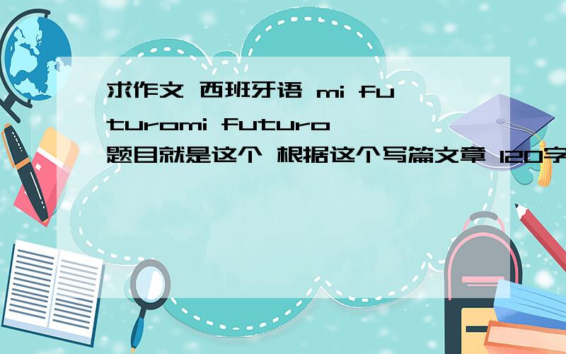 求作文 西班牙语 mi futuromi futuro 题目就是这个 根据这个写篇文章 120字左右