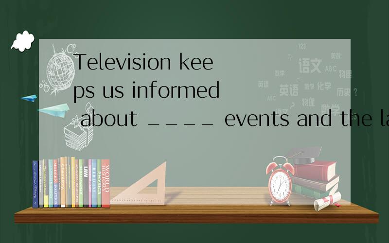 Television keeps us informed about ____ events and the latest developments in science and politics.A. current B. fashionable C. brand-new D. previous