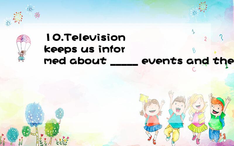 10.Television keeps us informed about _____ events and the latest developments in science and politTelevision keeps us informed about _____ events and the latest developments in science and politics.A.currentB.fashionableC.brand-newD.previous
