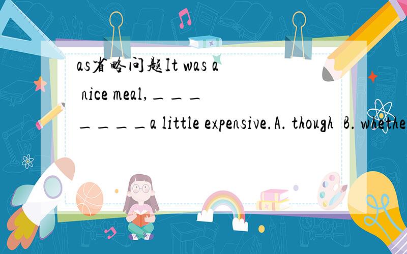 as省略问题It was a nice meal,_______a little expensive.A． thoughB． whetherC． asD． since【答案】A为什么不能选as?