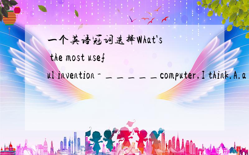 一个英语冠词选择What's the most useful invention - _____computer,I think.A.a B.the+理由.我去查了、这个中考标准答案是the可是教辅上不定冠词有这个用法：“泛指人或事物的某一类别，以区别于其他种