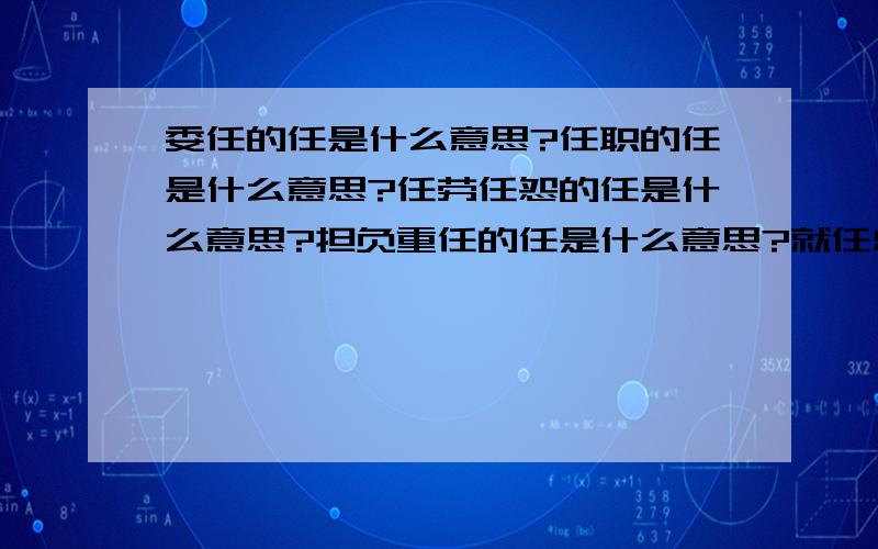 委任的任是什么意思?任职的任是什么意思?任劳任怨的任是什么意思?担负重任的任是什么意思?就任总统的任是什么意思?