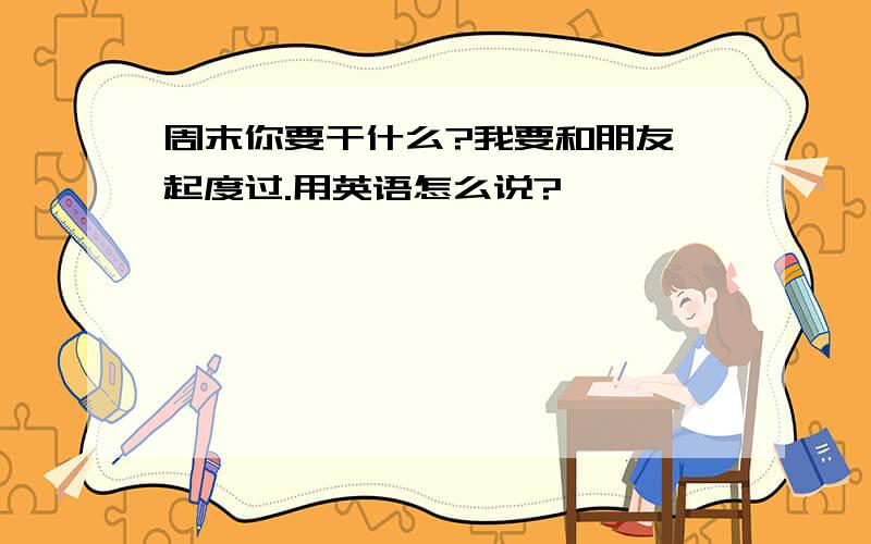 周末你要干什么?我要和朋友一起度过.用英语怎么说?