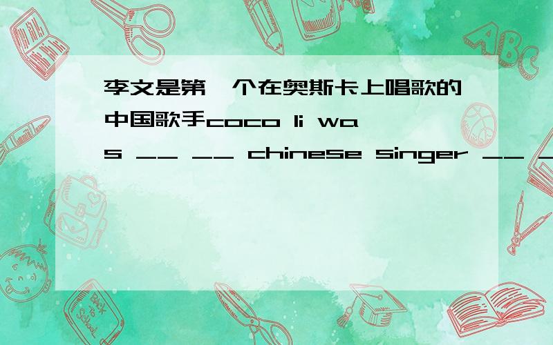 李文是第一个在奥斯卡上唱歌的中国歌手coco li was __ __ chinese singer __ __songs at Oscar答案都不一样诶哪个对啊