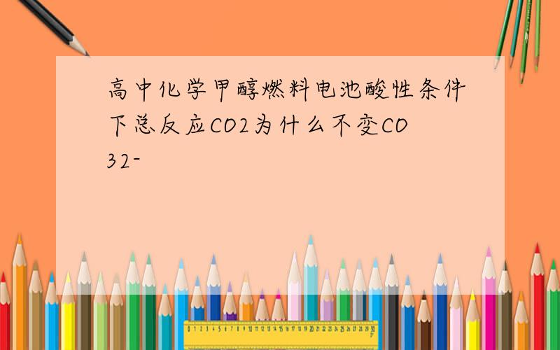 高中化学甲醇燃料电池酸性条件下总反应CO2为什么不变CO32-