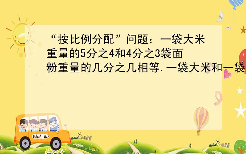 “按比例分配”问题：一袋大米重量的5分之4和4分之3袋面粉重量的几分之几相等.一袋大米和一袋面粉重量的比是一个三角形三个内角度数比是2比3比4,最大的一个角是多少度,这个三角形是什