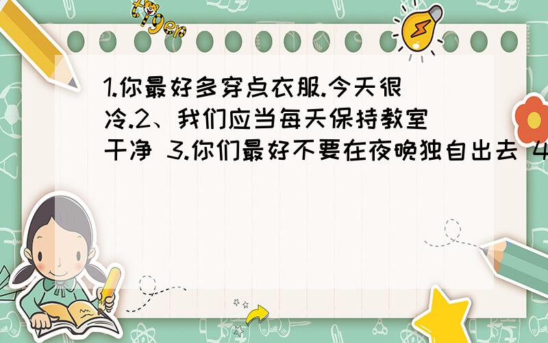 1.你最好多穿点衣服.今天很冷.2、我们应当每天保持教室干净 3.你们最好不要在夜晚独自出去 4.我们必须1.你最好多穿点衣服.今天很冷.2、我们应当每天保持教室干净 3.你们最好不要在夜晚独