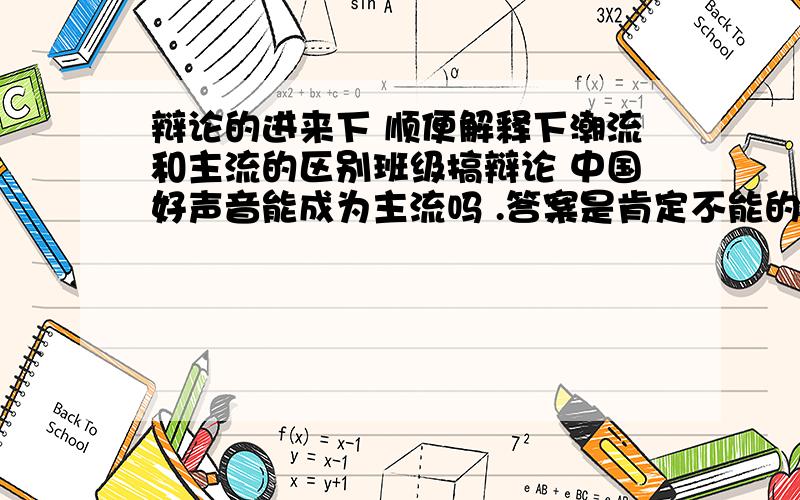 辩论的进来下 顺便解释下潮流和主流的区别班级搞辩论 中国好声音能成为主流吗 .答案是肯定不能的 但是我着实喜欢这个节目 .网上基本上也是夸奖他的 .但是这个应该只能是个潮流吧 .同