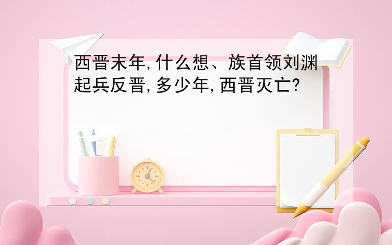 西晋末年,什么想、族首领刘渊起兵反晋,多少年,西晋灭亡?