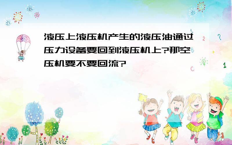 液压上液压机产生的液压油通过压力设备要回到液压机上?那空压机要不要回流?