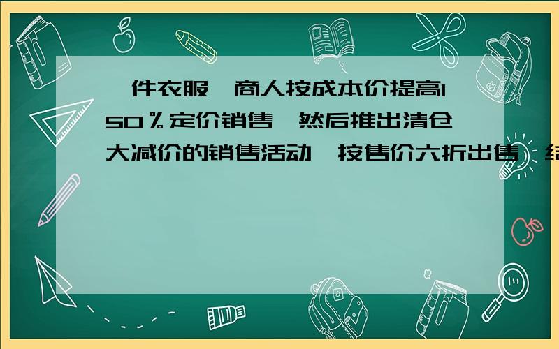 一件衣服,商人按成本价提高150％定价销售,然后推出清仓大减价的销售活动,按售价六折出售,结果仍赚100元.求这件衣服的成本价