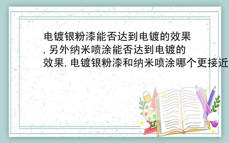 电镀银粉漆能否达到电镀的效果,另外纳米喷涂能否达到电镀的效果,电镀银粉漆和纳米喷涂哪个更接近电镀效以上两种工艺的优缺点是什么?