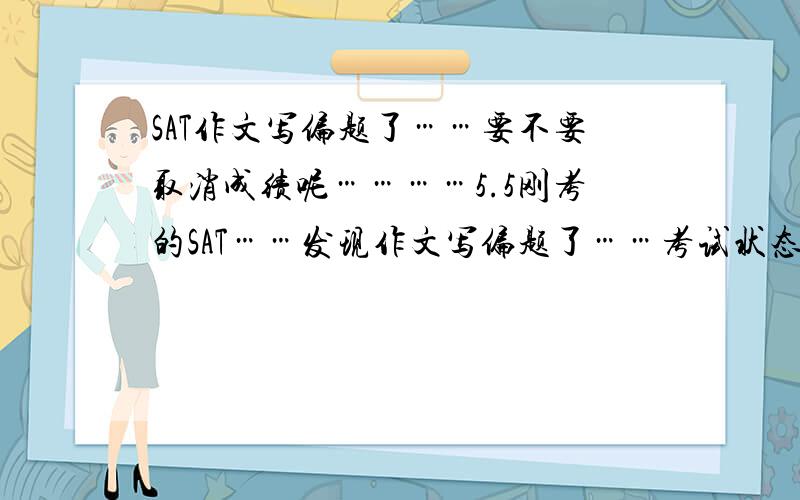 SAT作文写偏题了……要不要取消成绩呢…………5.5刚考的SAT……发现作文写偏题了……考试状态也很不好按照正常水平应该2000+的……肯定要再考次……但这次如果考得很砸会不会让下次成