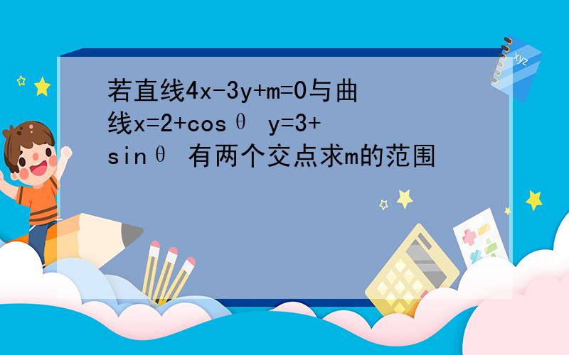 若直线4x-3y+m=0与曲线x=2+cosθ y=3+sinθ 有两个交点求m的范围