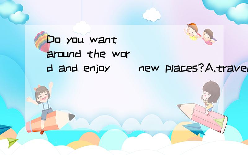 Do you want( )around the word and enjoy( )new places?A.traveling,seeing B.to travel,to see C.to travel,seeing D.traveling,to see