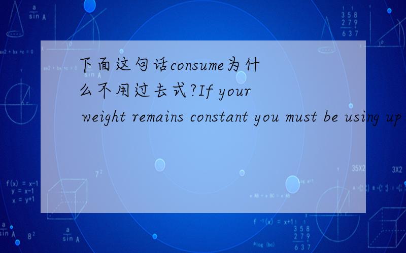 下面这句话consume为什么不用过去式?If your weight remains constant you must be using up all your calories,but if you are gaining weight then some of the calories you consume are being stored as fat.