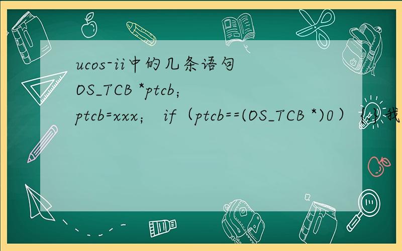 ucos-ii中的几条语句 OS_TCB *ptcb； ptcb=xxx； if（ptcb==(OS_TCB *)0） {.}我看到任务调度部分,有好多函数里多有上面的那个判断语句,我能明白语句是在判断指针ptcb接受的地址,但是(OS_TCB 还有(OS_TCB *)0