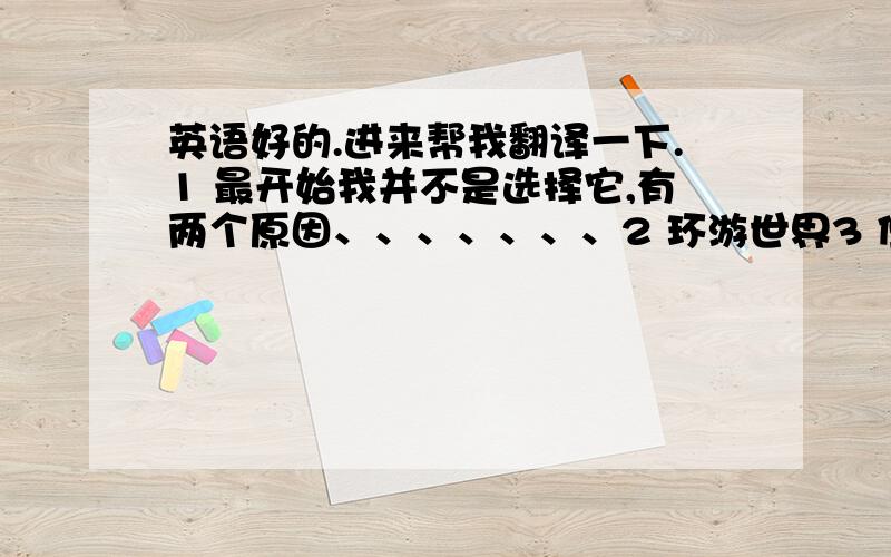 英语好的.进来帮我翻译一下.1 最开始我并不是选择它,有两个原因、、、、、、、2 环游世界3 但这并不是最重要的原因4 但这只是局限在国内5 每次出去我们都不跟团.所以途中没人介绍景点.6