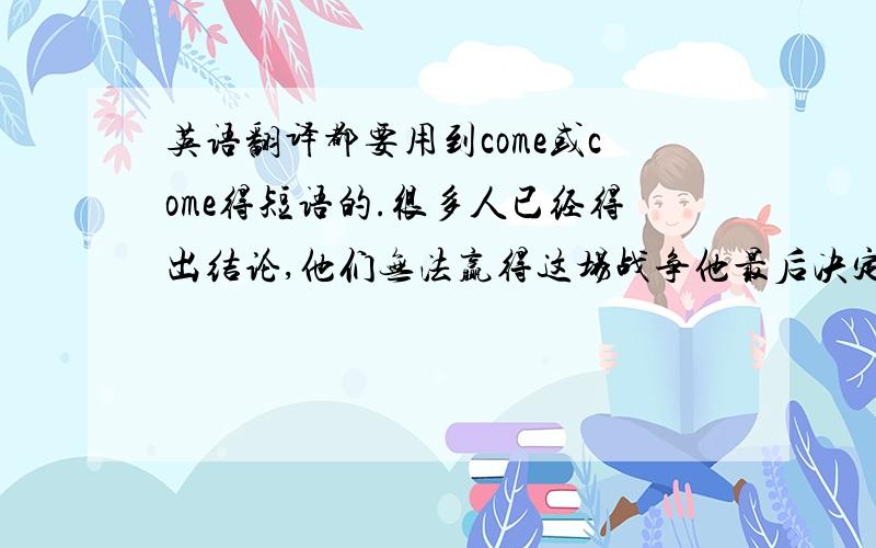 英语翻译都要用到come或come得短语的.很多人已经得出结论,他们无法赢得这场战争他最后决定到我们这边来了别扔掉!将来可能会用的着.不久以后,他就喜欢上了他的工作.你怎么会变得这么懒