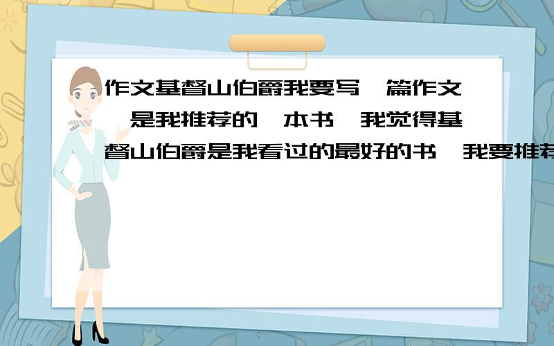 作文基督山伯爵我要写一篇作文,是我推荐的一本书,我觉得基督山伯爵是我看过的最好的书,我要推荐他,但是我不知道怎么写,星期一就要!Thank you!