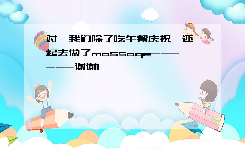 对,我们除了吃午餐庆祝,还一起去做了massage------谢谢!